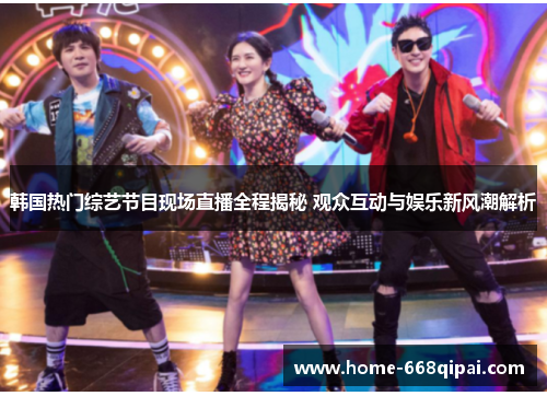 韩国热门综艺节目现场直播全程揭秘 观众互动与娱乐新风潮解析